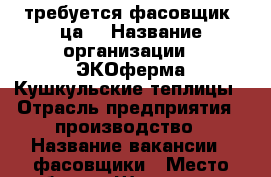 требуется фасовщик (ца) › Название организации ­ ЭКОферма Кушкульские теплицы › Отрасль предприятия ­ производство › Название вакансии ­ фасовщики › Место работы ­ Шарлыкское шоссе 30/1 - Оренбургская обл., Оренбург г. Работа » Вакансии   . Оренбургская обл.,Оренбург г.